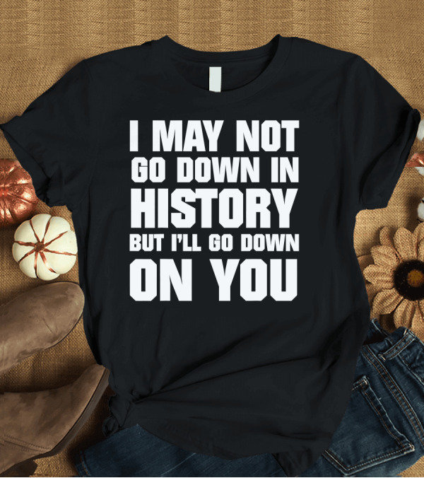 T-Shirt: I May Not Go Down In History But I'll Go Down On You T-Shirt I May Not Go Down In History But I'll Go Down On You T-Shirt