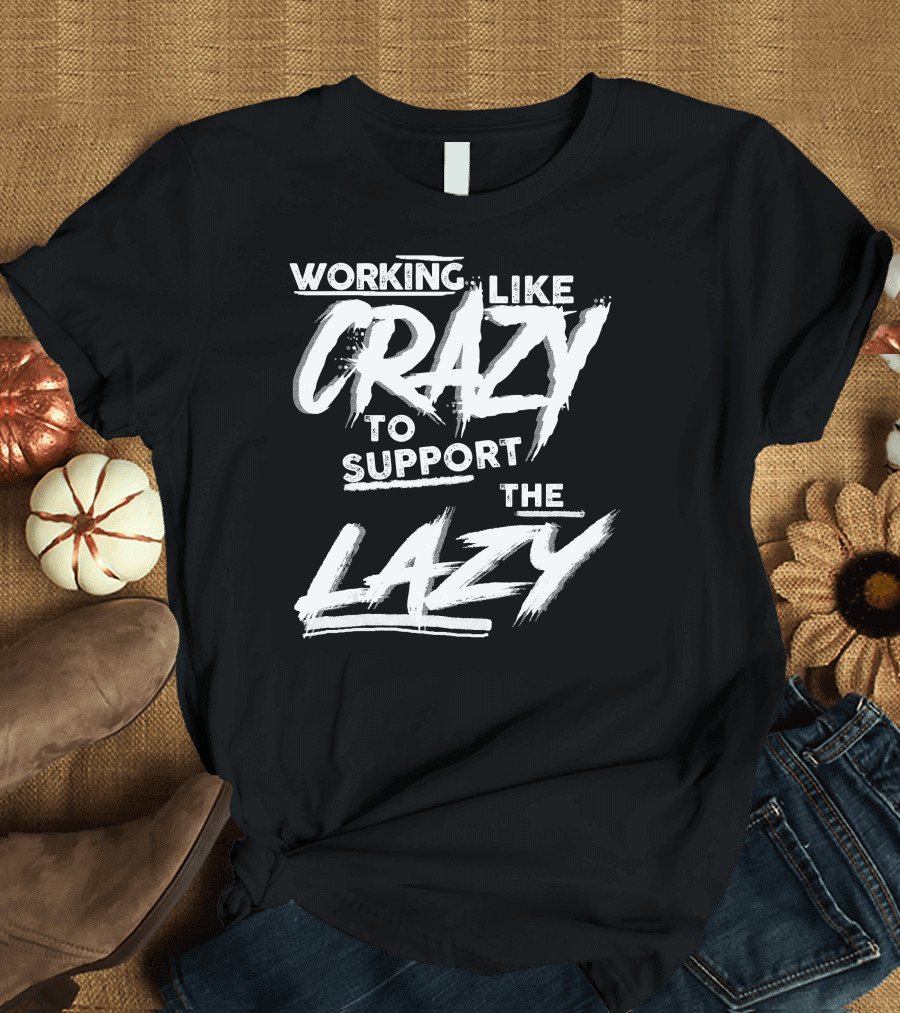 Working Like Crazy To Support The Lazy Textual T-Shirt