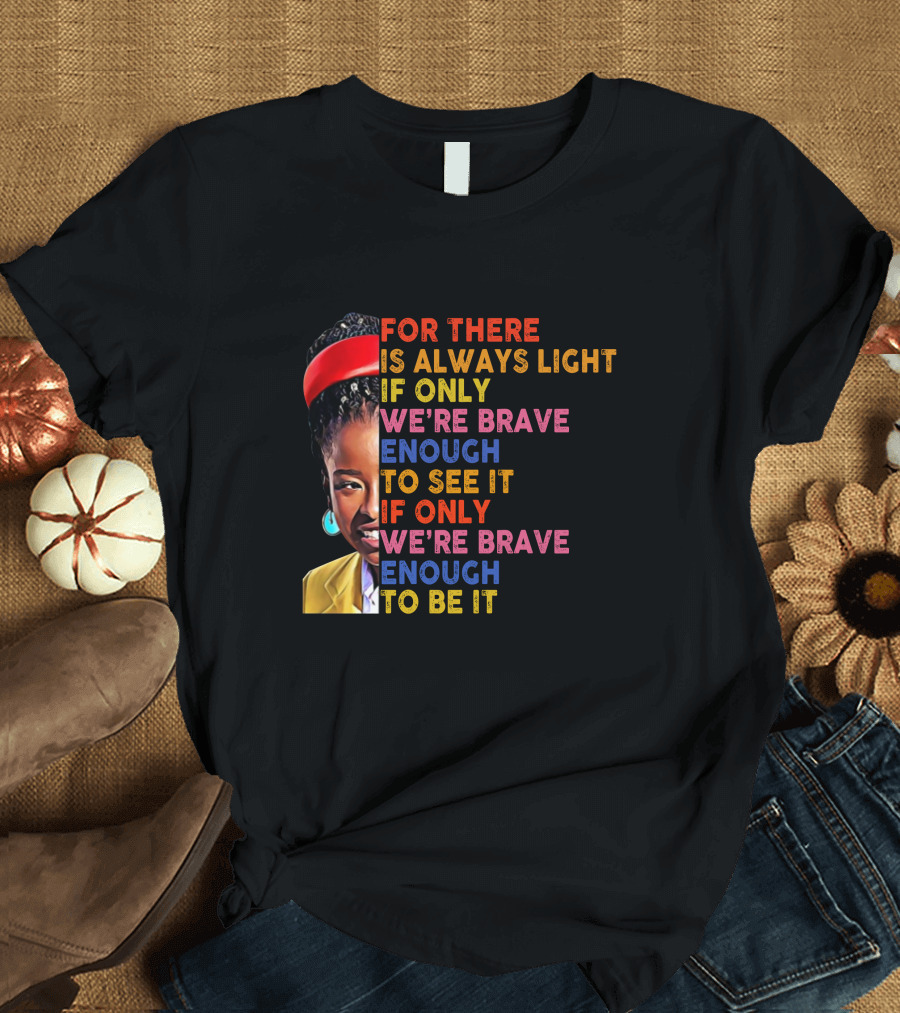 For There Is Always Light If Only We're Brave Enough to See It If Only We're Brave Enough to Be It T-Shirt