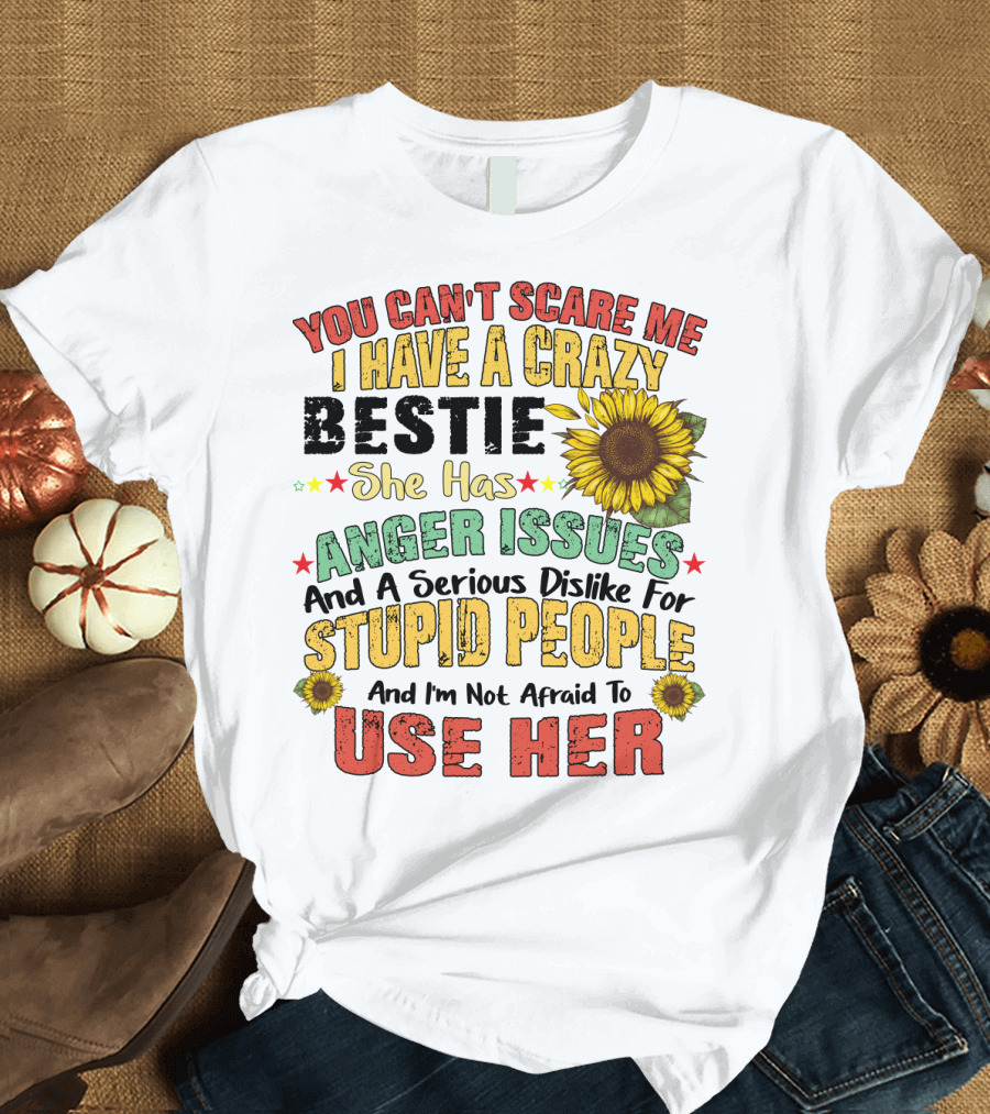 You Can't Scare Me I Have A Crazy Bestie She Has Anger Issues And A Serious Dislike For Stupid People And I'm Not Afraid To Use Her Sunflower T-Shirt