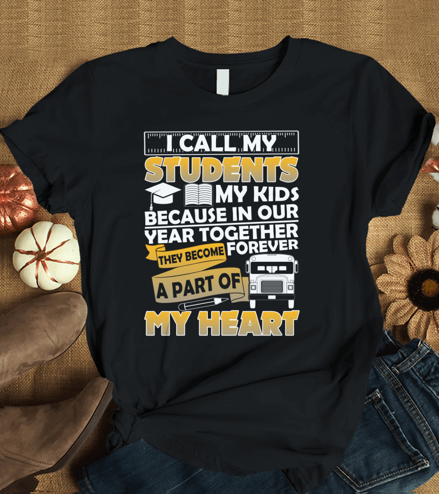I Call My Students My Kids Because In Our Year Together They Become A Part Of My Heart T-Shirt