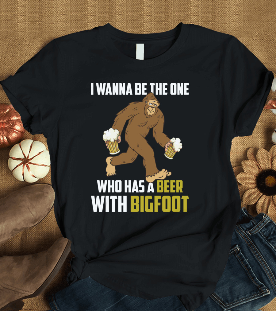 I Wanna Be The One Who Has A Beer With Bigfoot Funny Sarcasm Wild Sasquatch Humor T-Shirt