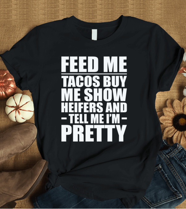 T-Shirt: Feed Me Tacos Buy Me Show Heifers and Tell Me I'm Pretty T-Shirt Feed Me Tacos Buy Me Show Heifers and Tell Me I'm Pretty T-Shirt