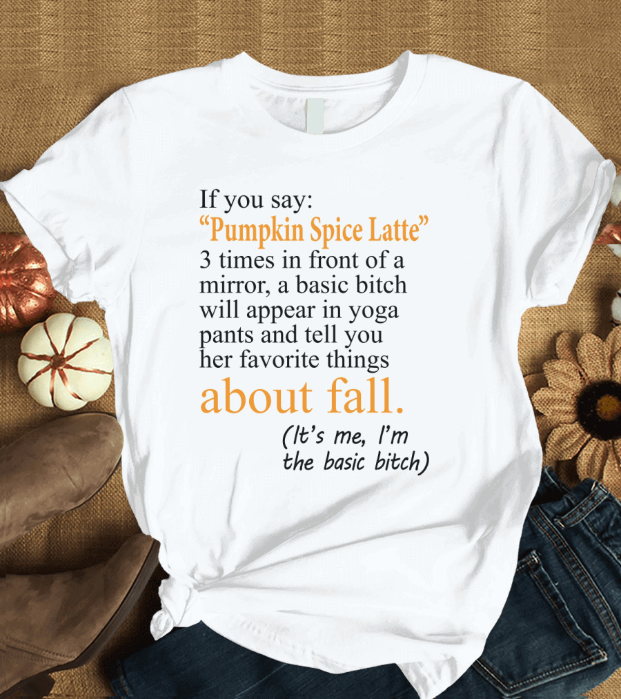 If You Say Pumpkin Spice Latte 3 Times In Front Of A Mirror A Basic Bitch Will Appear In Yoga Pants About Fall It's Me I'm The Basic Bitch T-Shirt