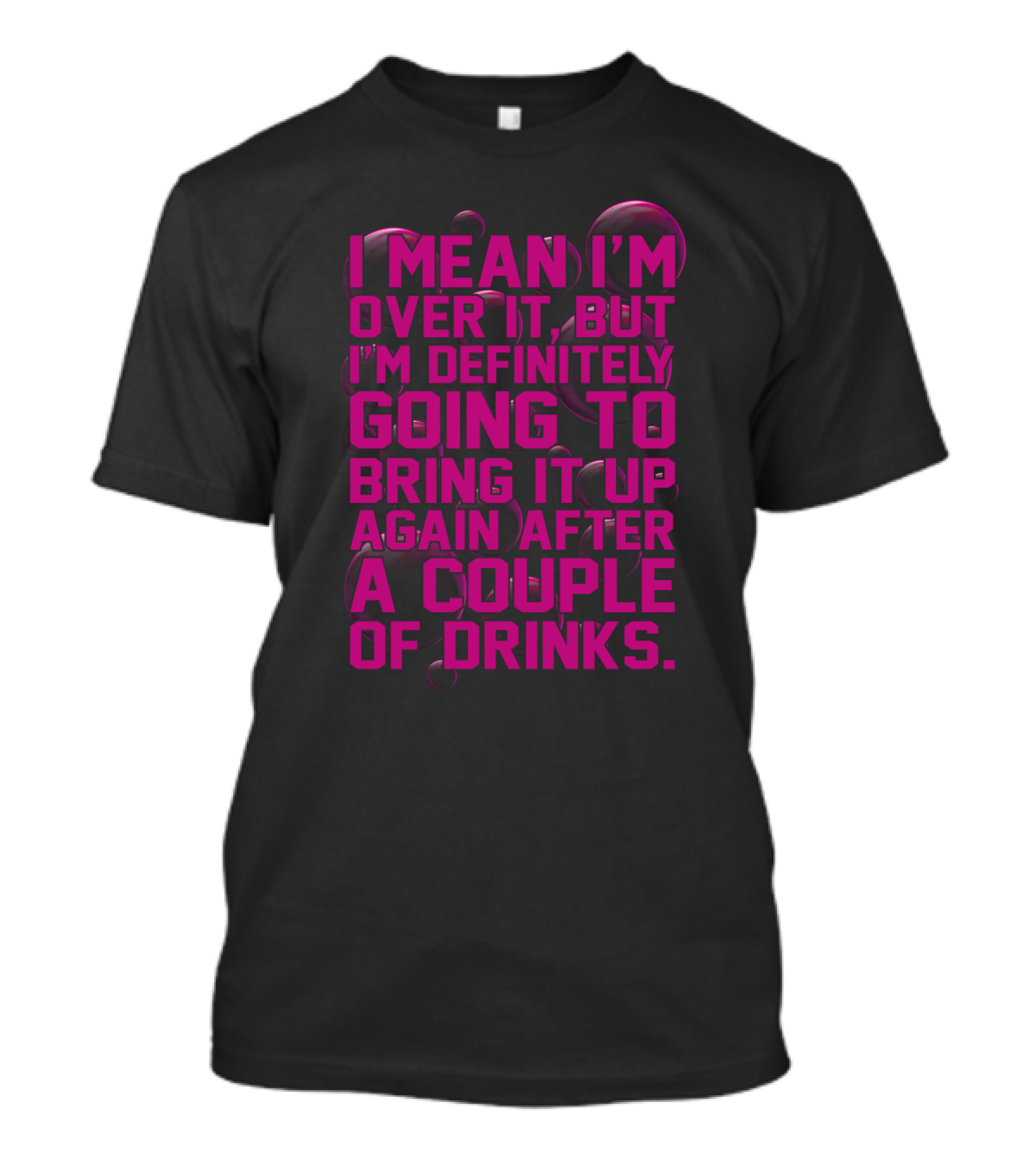 I Mean I'm Over It But I'm Definitely Going To Bring It Up Again After A Couple Of Drinks T-Shirt