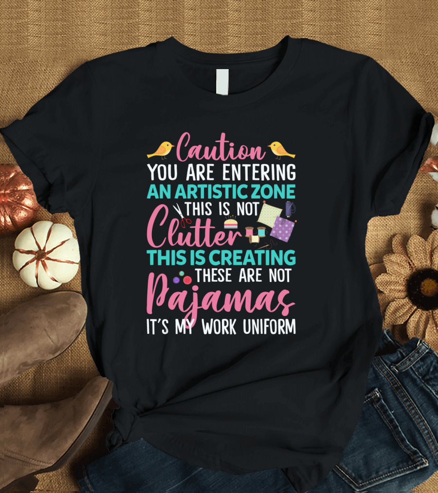 Caution You Are Entering An Artistic Zone This Is Not Clutter This Is Creating These Are Not Pajamas It's My Work Uniform T-Shirt
