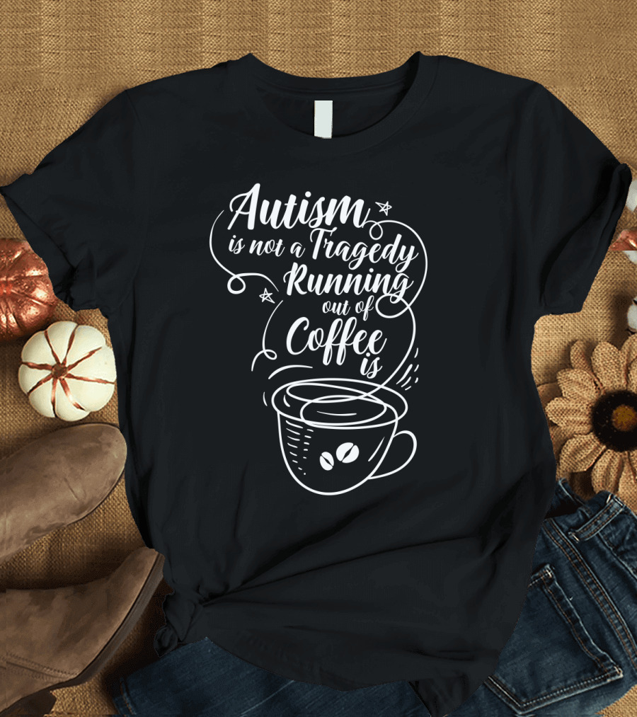 Autism Is Not A Tragedy Running Out Of Coffee Is With Coffee Cup T-Shirt