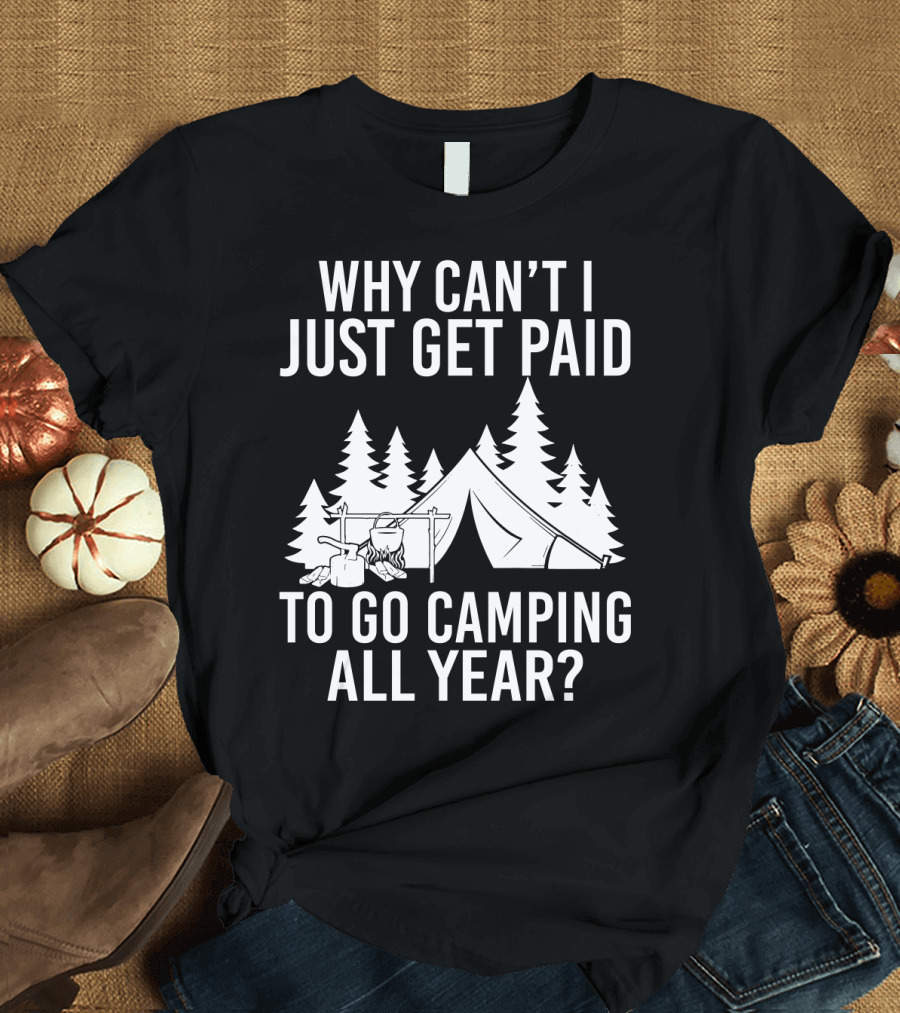 Why Can't I Just Get Paid To Go Camping All Year Tent Adventure Forest Escape Question T-Shirt