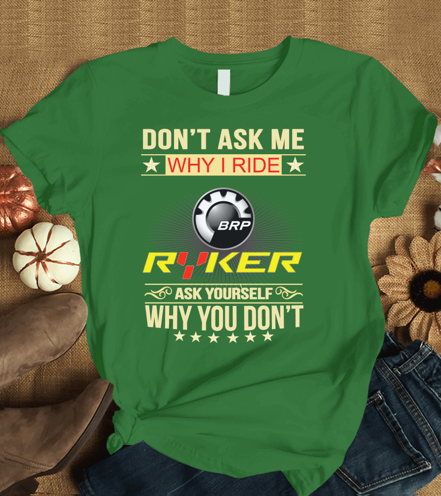 DON'T ASK ME WHY I RIDE BRP RYKER ASK YOURSELF WHY YOU DON'T T-Shirt