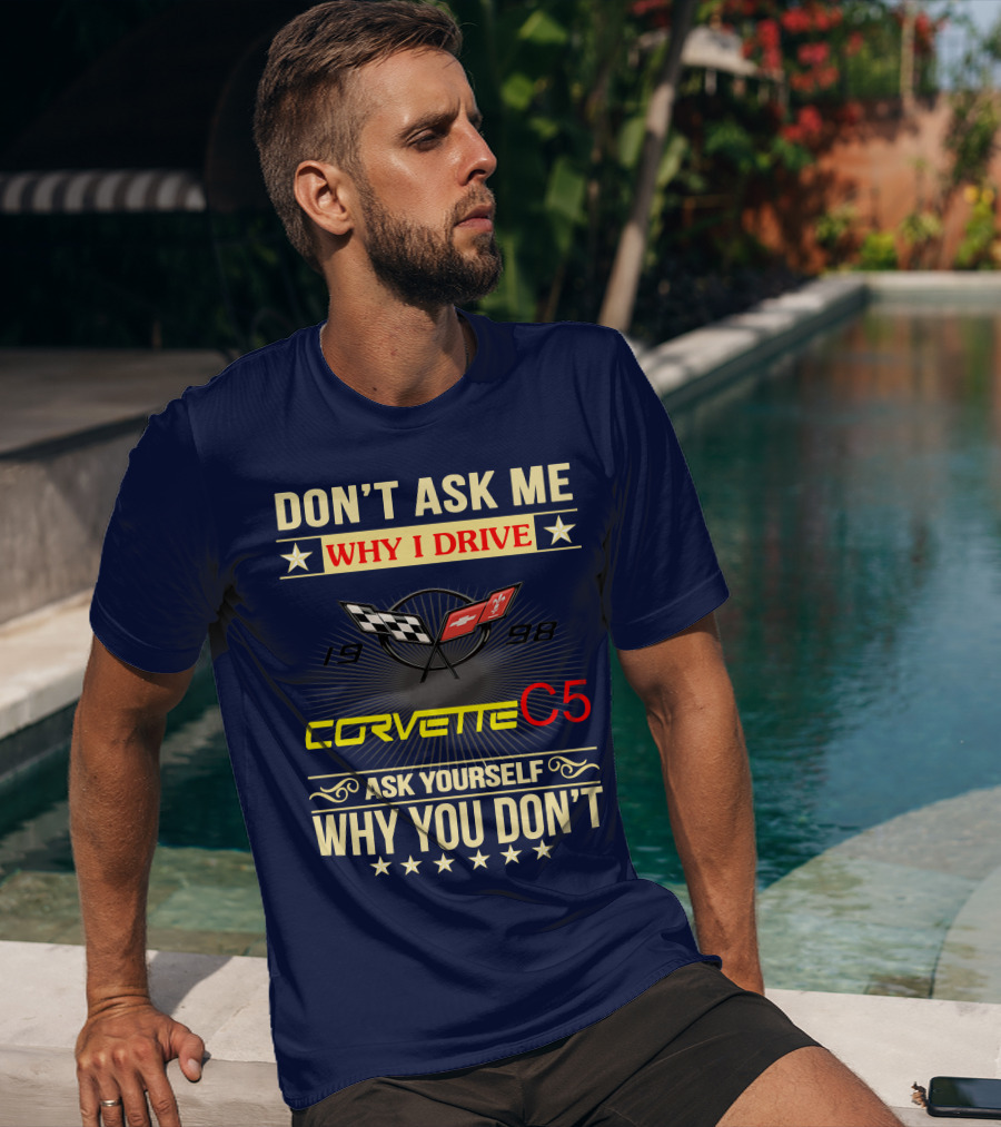 Don't Ask ME Why I Drive Corvette C5 1998 Ask Yourself Why You Don't T-Shirt
