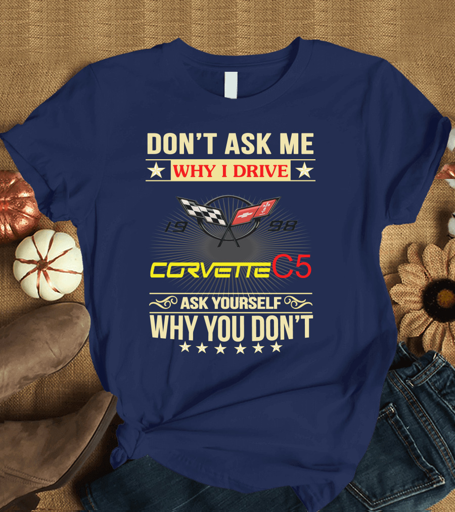 Don't Ask ME Why I Drive Corvette C5 1998 Ask Yourself Why You Don't T-Shirt