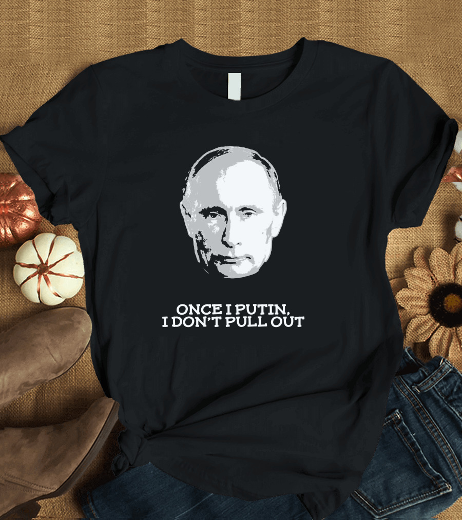 Once I Putin, I Don't Pull Out T-Shirt