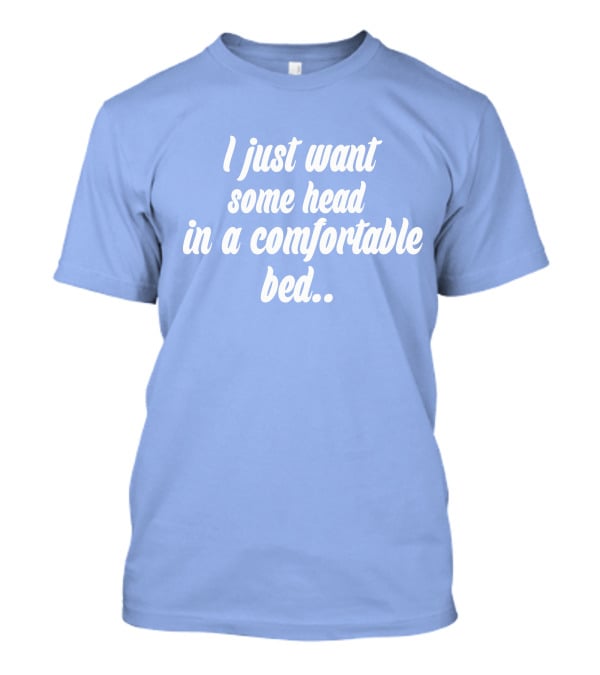 I Just Want Some Head In A Comfortable Bed. T-Shirt