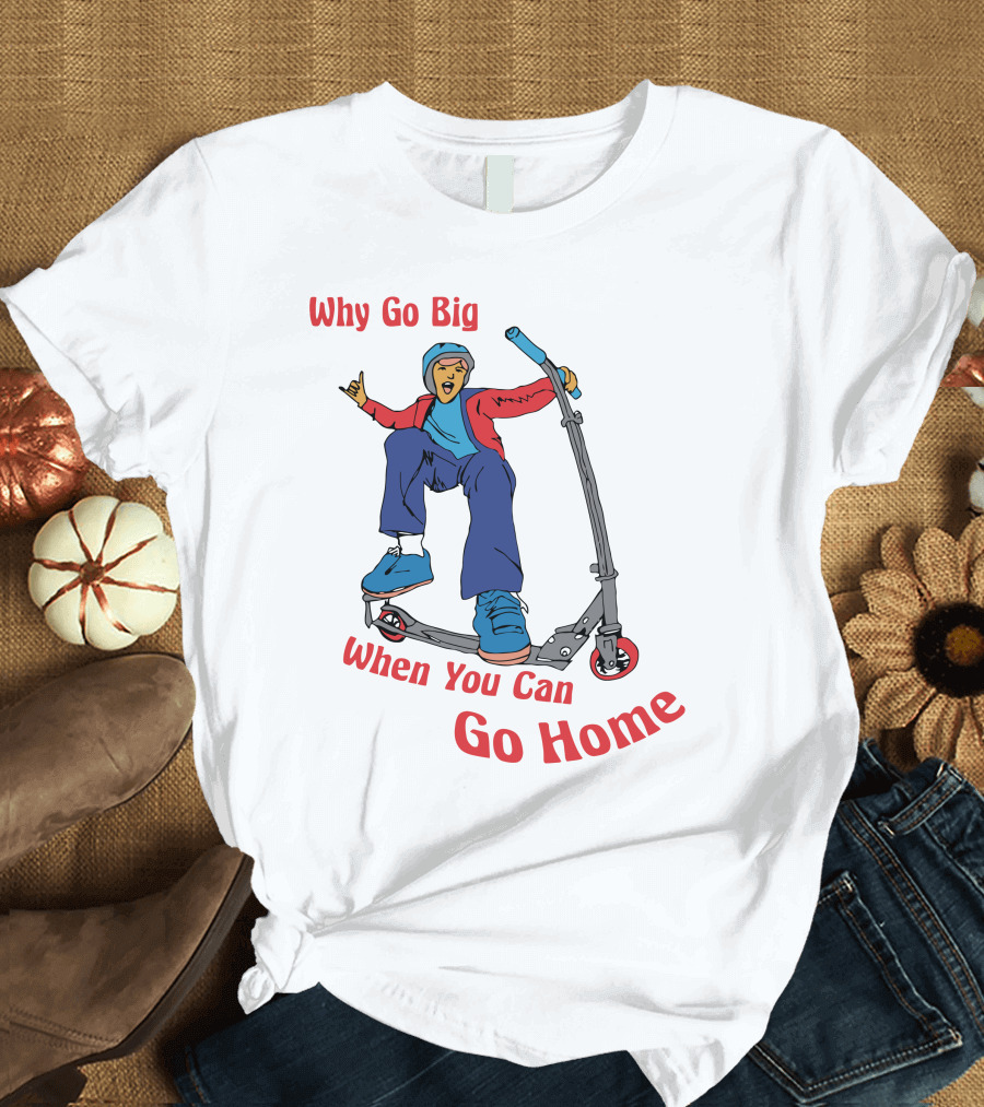Shitheadsteve Why Go Big When You Can Go Home Scooter Trick Rider T-Shirt