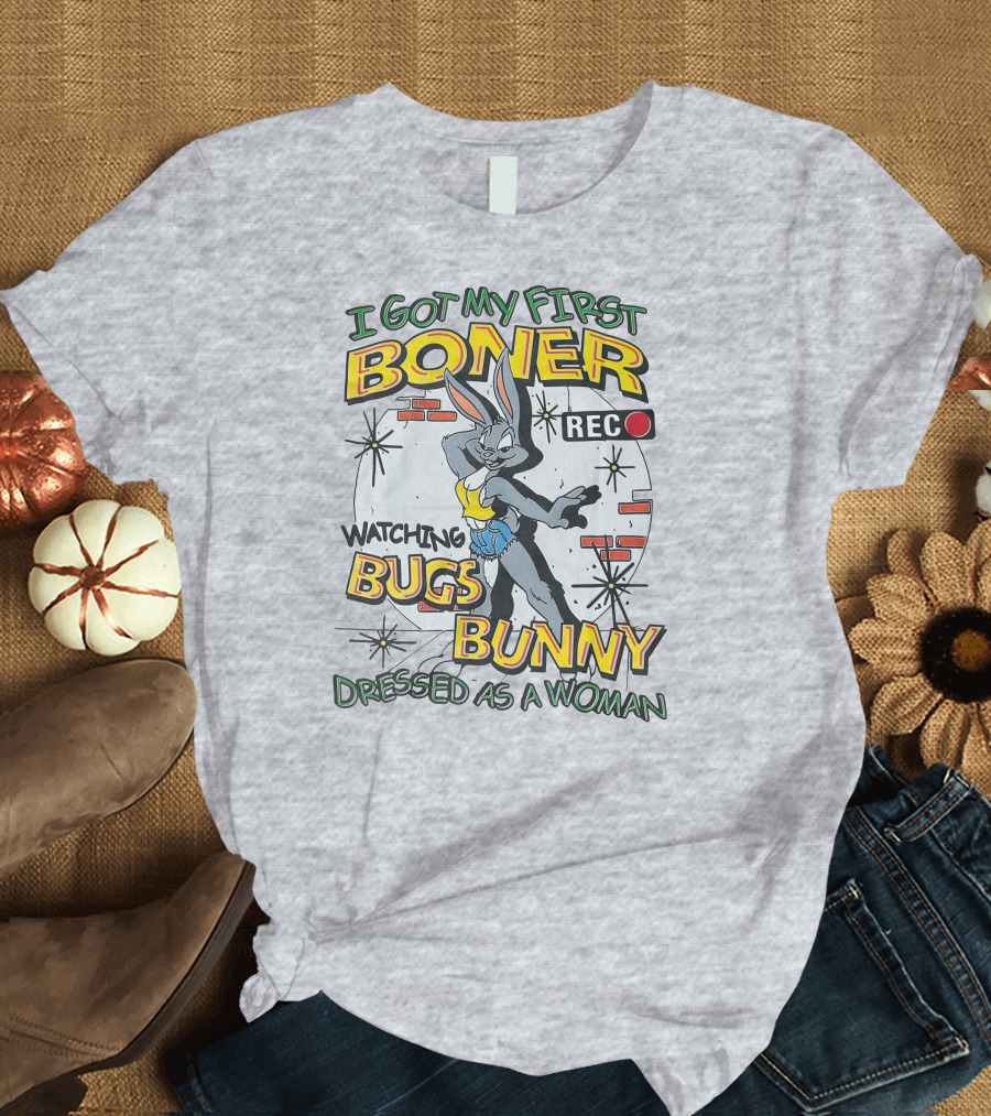 I Got My First Boner Watching Bugs Bunny Dressed As A Woman T-Shirt