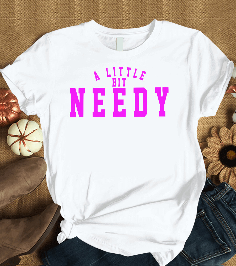A Little Bit Needy T-Shirt