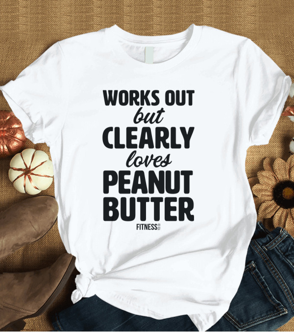 T-Shirt: Works Out But Clearly Loves Peanut Butter Fitness T-Shirt Works Out But Clearly Loves Peanut Butter Fitness T-Shirt