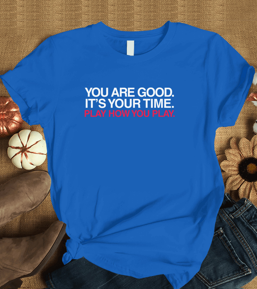 YOU ARE GOOD IT'S YOUR TIME PLAY HOW YOU PLAY T-Shirt