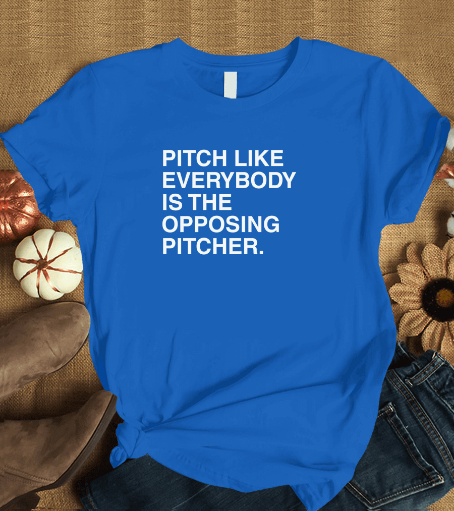 Pitch Like Everybody Is the Opposing Pitcher T-Shirt