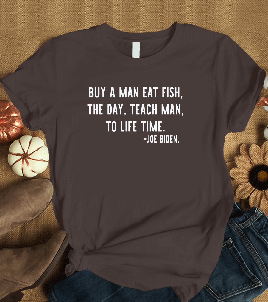 Buy A Man Eat Fish The Day Teach Man To Life Time Joe Biden T-Shirt