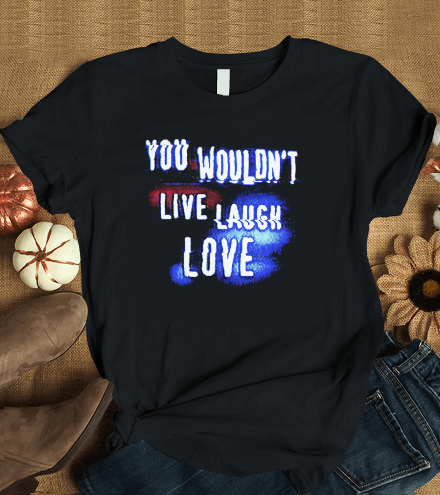 You Wouldn't Live Laugh Love Yetee - Humorous Twist on Classic Phrase T-Shirt