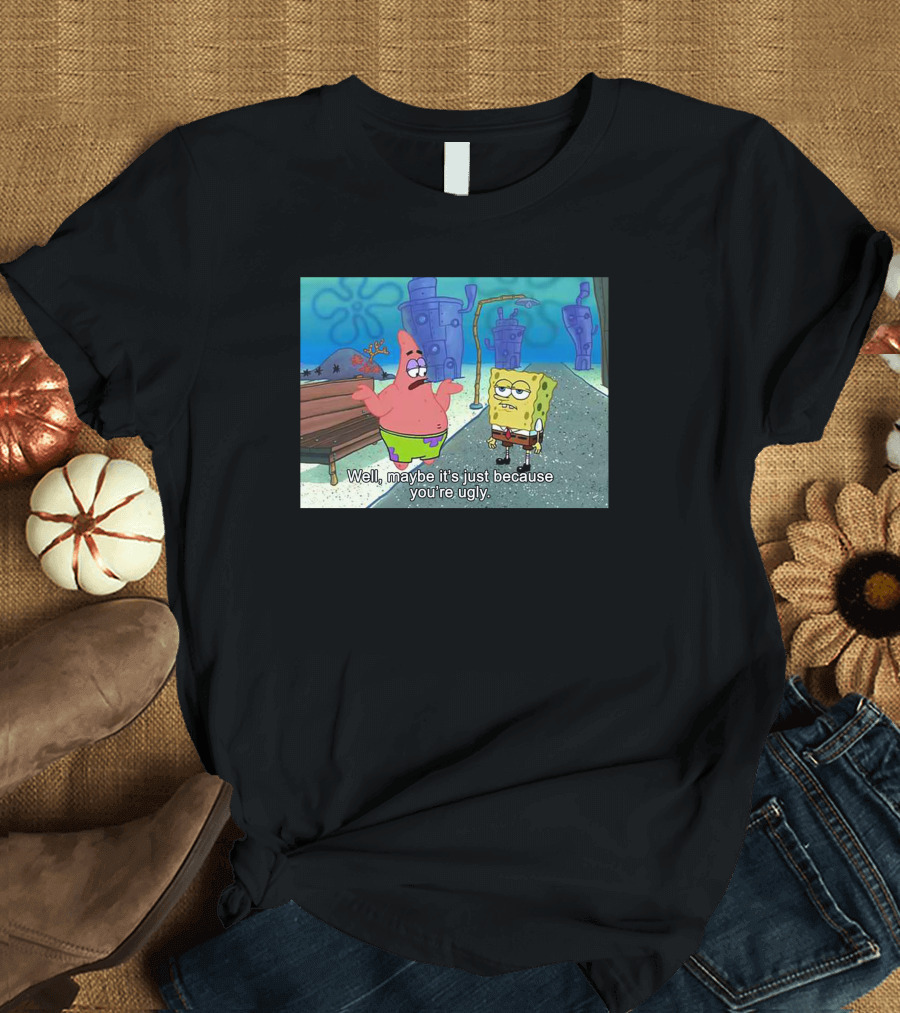 Well Maybe It's Just Because You're Ugly SpongeBob Patrick Meme T-Shirt