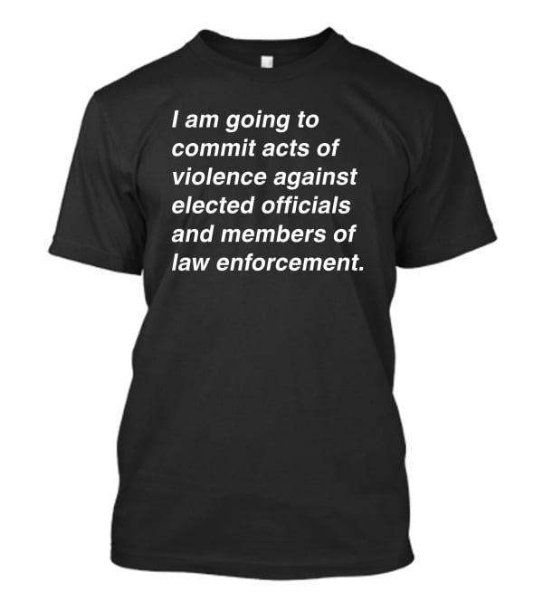 I Am Going To Commit Acts Of Violence Against Elected Officials And Members Of Law Enforcement T-Shirt