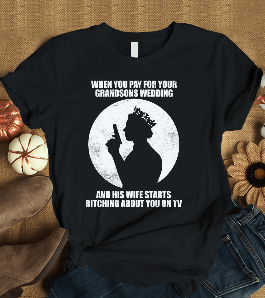WHEN YOU PAY FOR YOUR GRANDSONS WEDDING AND HIS WIFE STARTS BITCHING ABOUT YOU ON TV T-Shirt