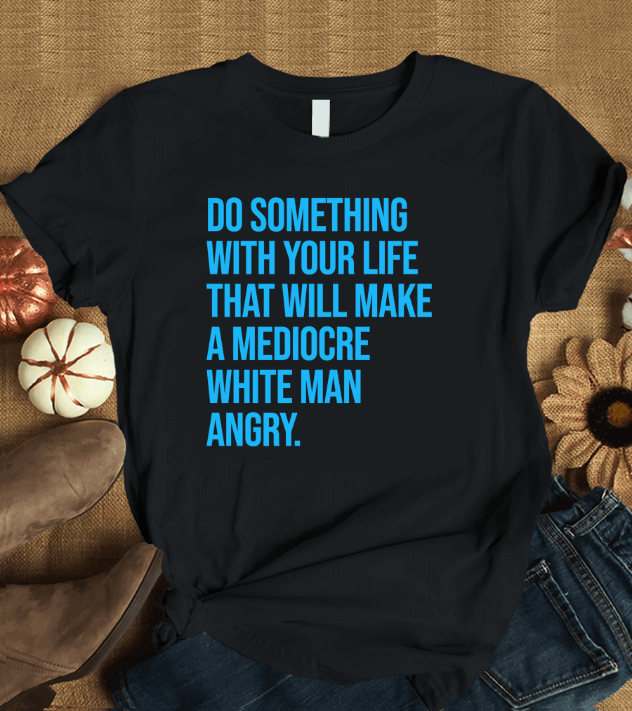 Do Something With Your Life That Will Make a Mediocre White Man Angry T-Shirt