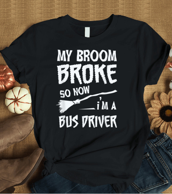 T-Shirt: My Broom Broke So Now I'm A Bus Driver Broom T-Shirt My Broom Broke So Now I'm A Bus Driver Broom T-Shirt