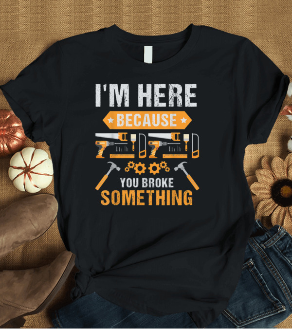 T-Shirt: I'm Here Because You Broke Something Handyman Tools Hammers Saws Gears T-Shirt I'm Here Because You Broke Something Handyman Tools Hammers Saws Gears T-Shirt