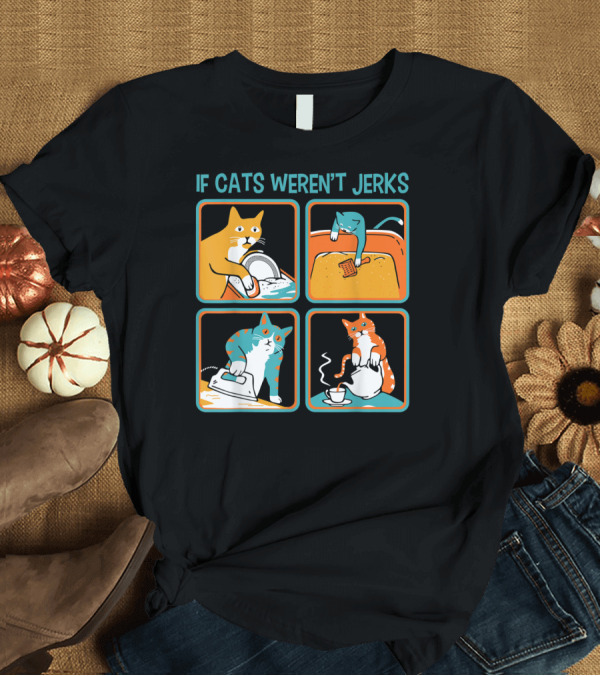 T-Shirt: IF CATS WEREN'T JERKS DISHWASHER BATHTUB IRON TEA T-Shirt IF CATS WEREN'T JERKS DISHWASHER BATHTUB IRON TEA T-Shirt