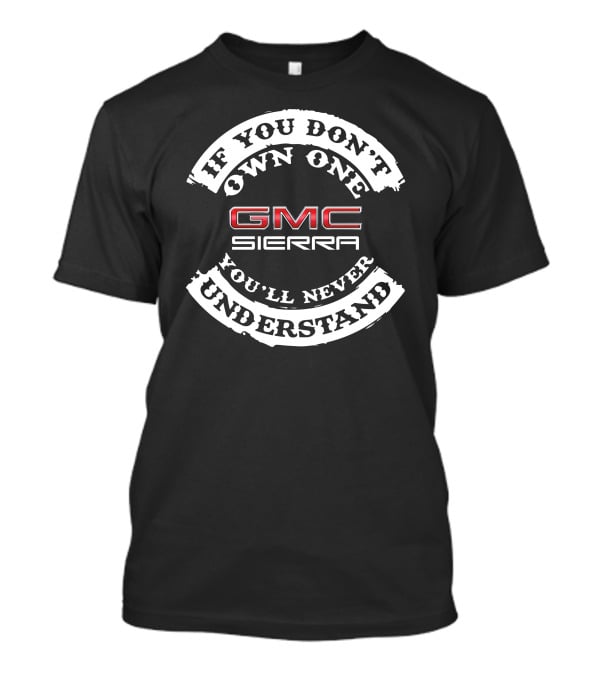 If You Don't Own One Gmc Sierra You'll Never Understand T-Shirt