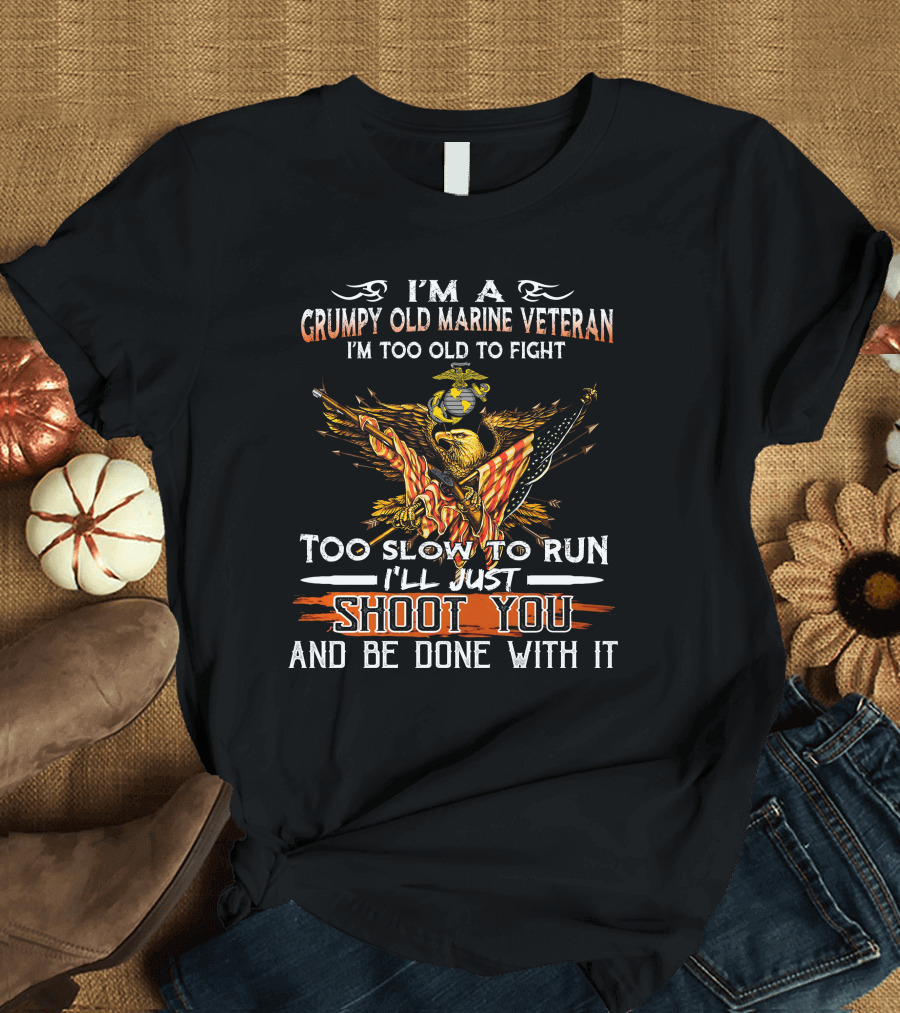 I'm a Grumpy Old Marine Veteran Too Old to Fight Too Slow to Run I'll Just Shoot You and Be Done With It T-Shirt