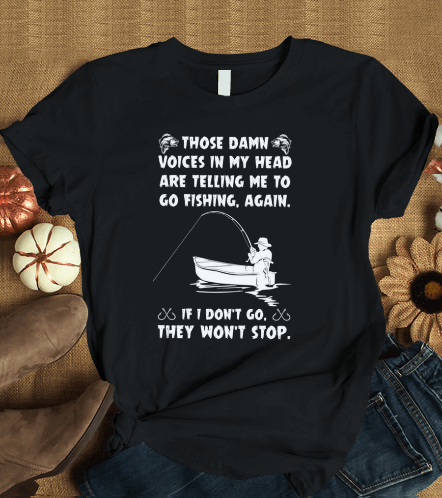 Those Damn Voices In My Head Are Telling Me To Go Fishing Again If I Don't Go They Won't Stop T-Shirt