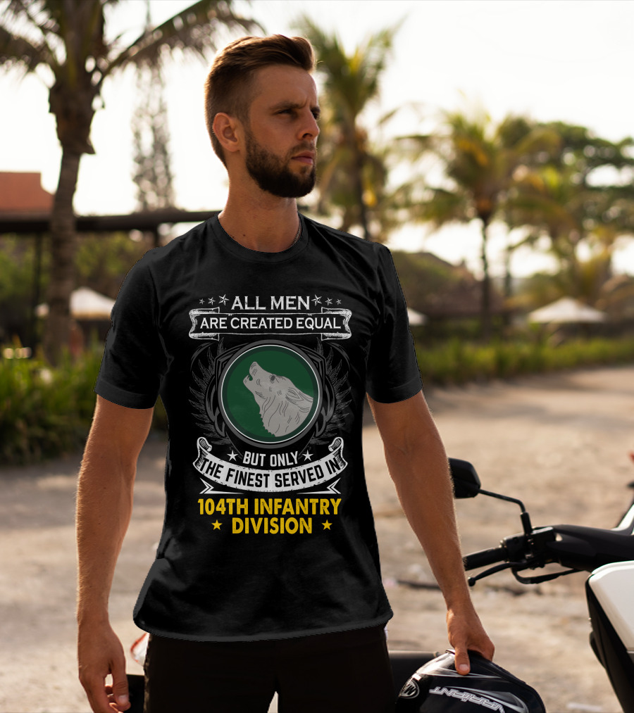 All Men Are Created Equal But Only The Finest Served In 104Th Infantry Division T-Shirt