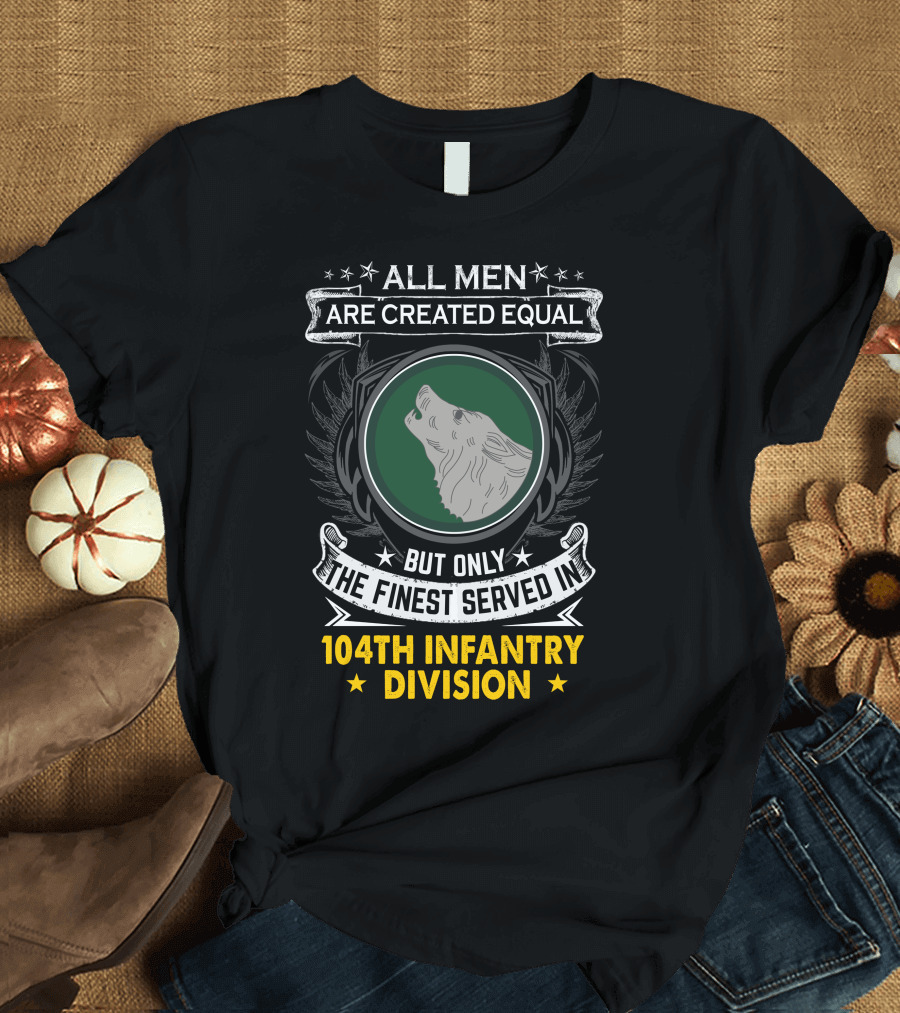 All Men Are Created Equal But Only The Finest Served In 104Th Infantry Division T-Shirt