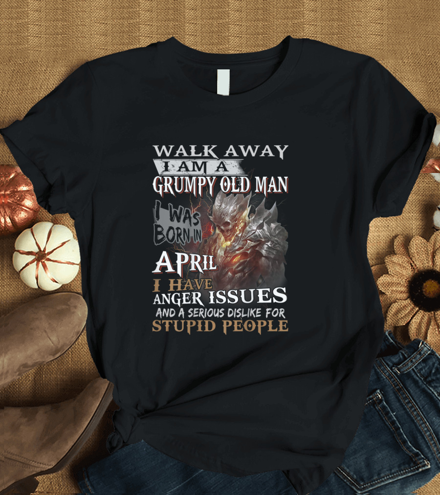 Walk Away I Am a Grumpy Old Man I Was Born in April I Have Anger Issues and a Serious Dislike for Stupid People T-Shirt