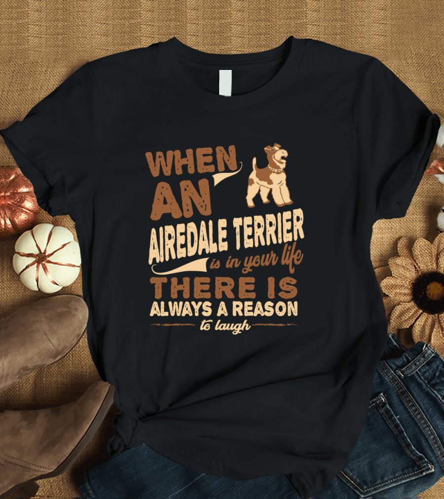 When an Airedale Terrier is in Your Life There is Always a Reason to Laugh T-Shirt