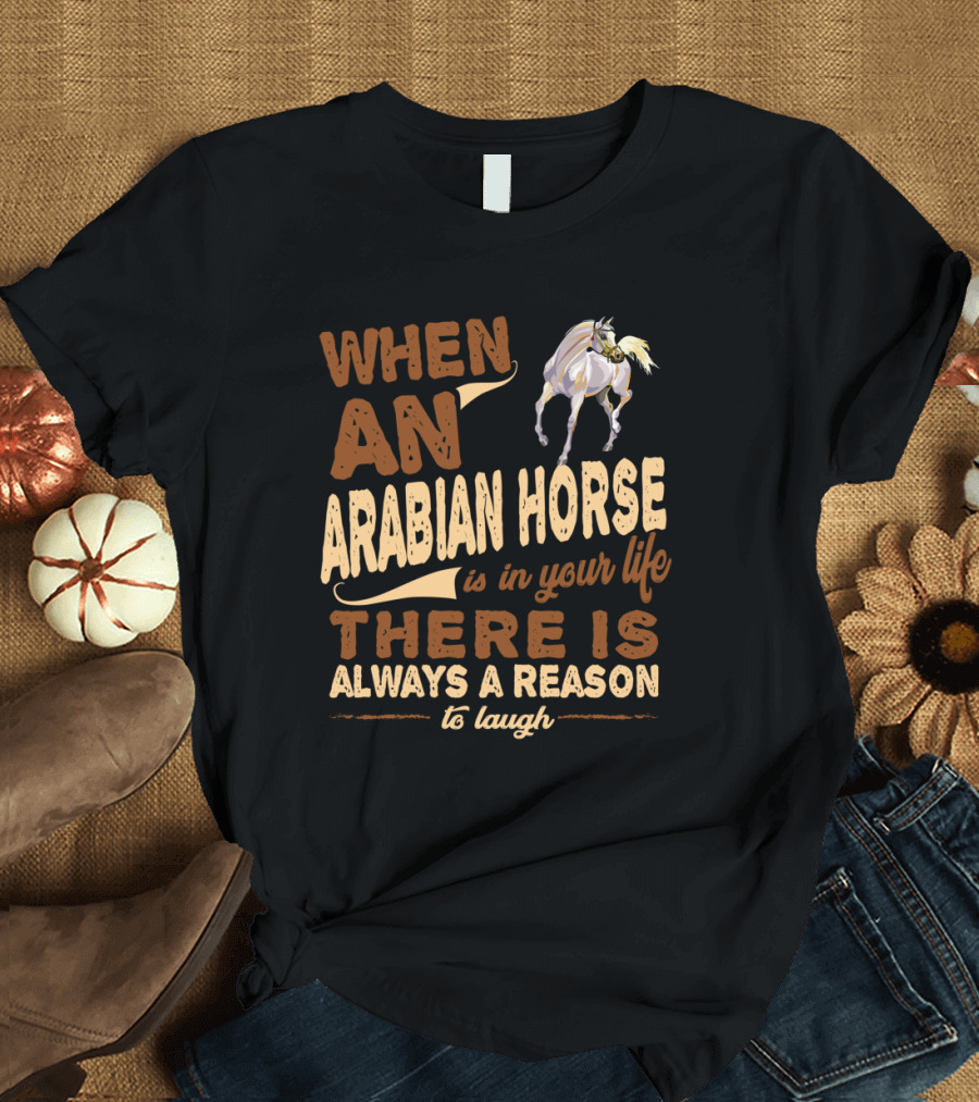 When an Arabian Horse is in Your Life There is Always a Reason to Laugh T-Shirt