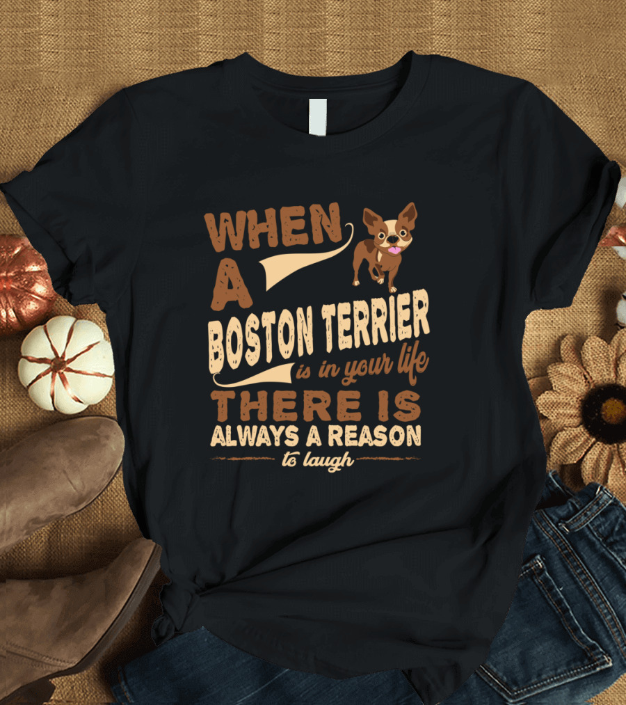 When a Boston Terrier Is in Your Life There Is Always a Reason to Laugh T-Shirt