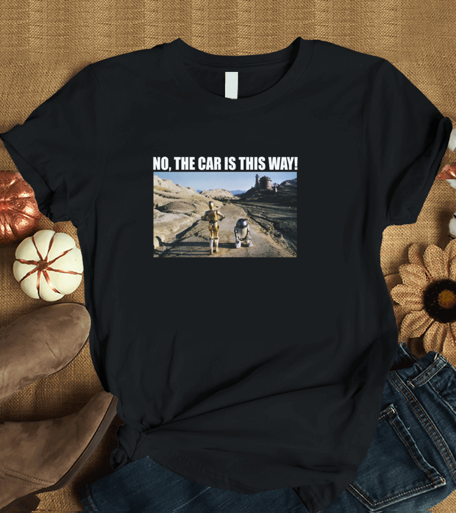 NO THE CAR IS THIS WAY STAR WARS C 3PO T-Shirt