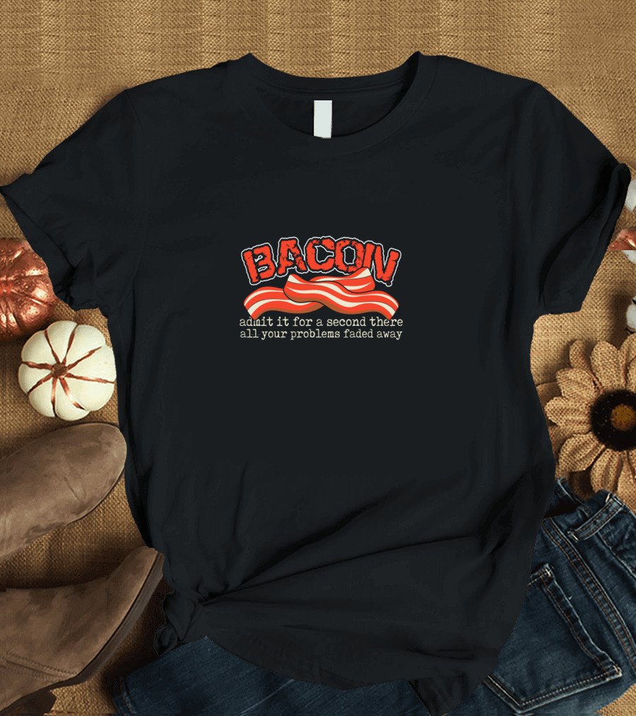Bacon Admit It for a Second There All Your Problems Faded Away T-Shirt