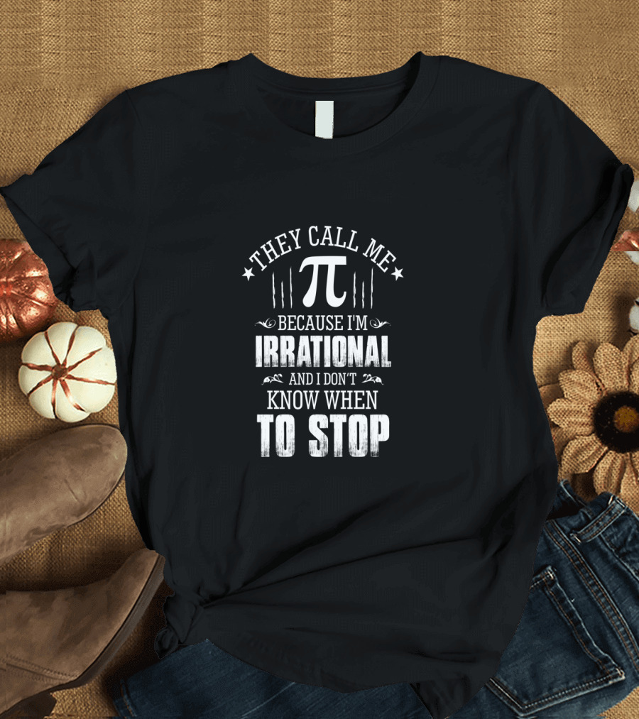 They Call Me Pi Because I'm Irrational and I Don't Know When to Stop Math Geek Pi Day T-Shirt