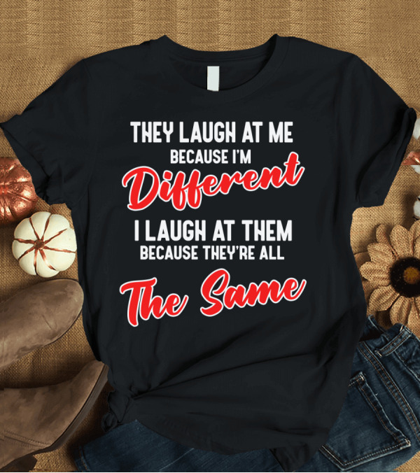 T-Shirt: They Laugh At Me Because I'm Different I Laugh At Them Because They're All The Same T-Shirt They Laugh At Me Because I'm Different I Laugh At Them Because They're All The Same T-Shirt