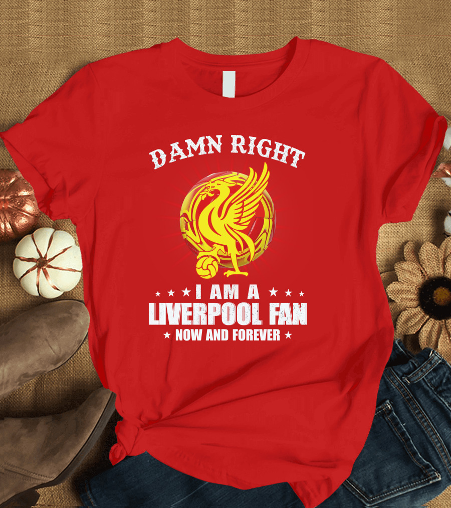 Damn Right I Am a Liverpool Fan Now and Forever T-Shirt