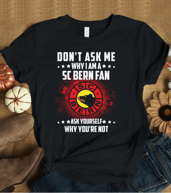 T-Shirt: DON'T ASK ME WHY I AM A SC BERN FAN ASK YOURSELF WHY YOU'RE NOT T-Shirt DON'T ASK ME WHY I AM A SC BERN FAN ASK YOURSELF WHY YOU'RE NOT T-Shirt