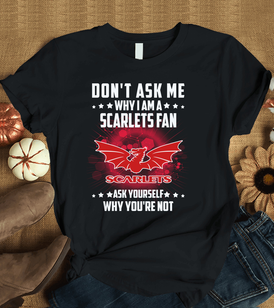 DON'T ASK ME WHY I AM A SCARLETS FAN ASK YOURSELF WHY YOU'RE NOT SCARLETS T-Shirt