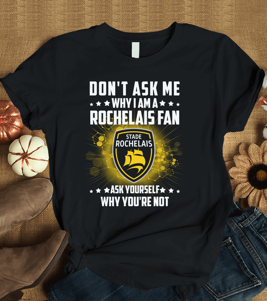 DON'T ASK ME WHY I AM A ROCHELAIS FAN STADE ROCHELAIS ASK YOURSELF WHY YOU'RE NOT T-Shirt