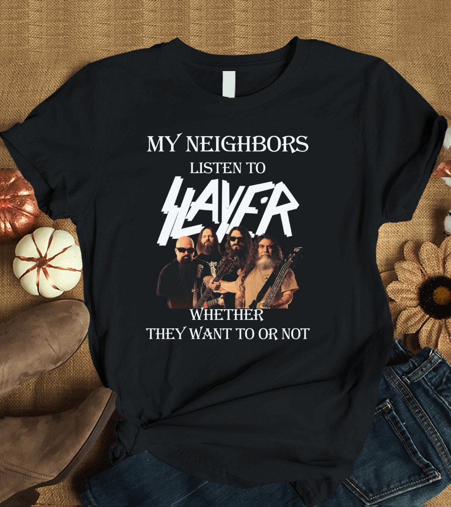 MY NEIGHBORS LISTEN TO SLAYER WHETHER THEY WANT TO OR NOT T-Shirt